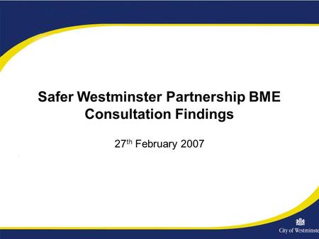 Safer Westminster Partnership BME Consultation Findings 27 th February 2007.