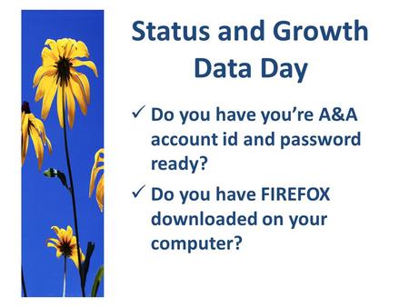 Status and Growth Data Day Do you have you’re A&A account id and password ready? Do you have FIREFOX downloaded on your computer?