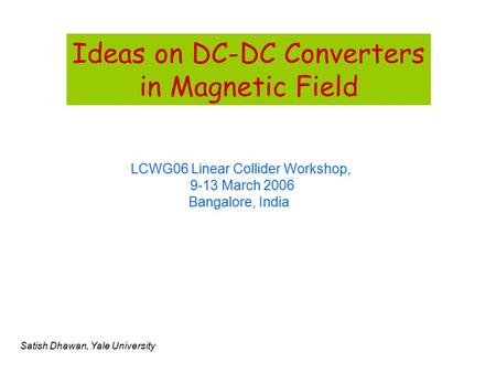 Ideas on DC-DC Converters in Magnetic Field LCWG06 Linear Collider Workshop, 9-13 March 2006 Bangalore, India Satish Dhawan, Yale University.