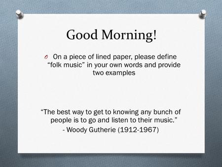 Good Morning! O On a piece of lined paper, please define “folk music” in your own words and provide two examples “The best way to get to knowing any bunch.