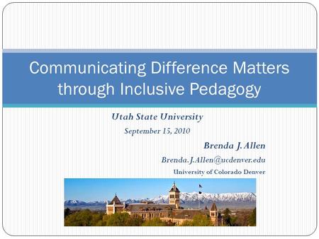 Utah State University September 15, 2010 Brenda J. Allen University of Colorado Denver Communicating Difference Matters through.