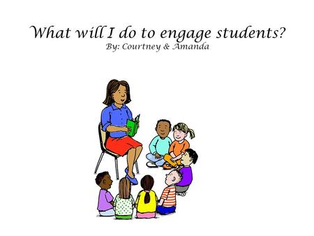 What will I do to engage students? By: Courtney & Amanda.