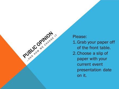 PUBLIC OPINION …AND HOW WE CHANGE IT Please: 1.Grab your paper off of the front table. 2.Choose a slip of paper with your current event presentation date.