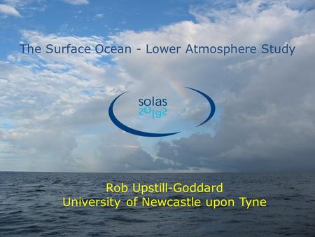 The Surface Ocean - Lower Atmosphere Study Rob Upstill-Goddard University of Newcastle upon Tyne.