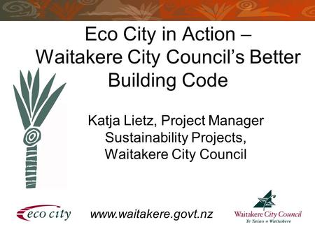 Eco City in Action – Waitakere City Council’s Better Building Code Katja Lietz, Project Manager Sustainability Projects, Waitakere City Council www.waitakere.govt.nz.