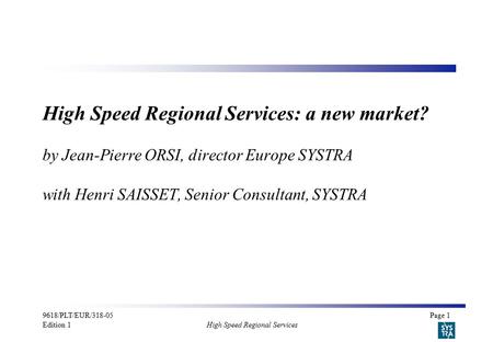 9618/PLT/EUR/318-05Page 1 Edition 1 High Speed Regional Services High Speed Regional Services: a new market? by Jean-Pierre ORSI, director Europe SYSTRA.