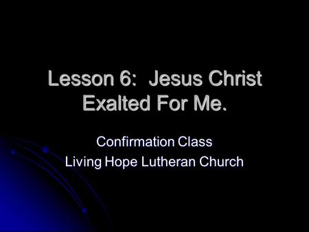 Lesson 6: Jesus Christ Exalted For Me. Confirmation Class Living Hope Lutheran Church.