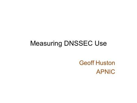 Measuring DNSSEC Use Geoff Huston APNIC. Some Questions… Who is using DNSSEC validation? What is the DNSSEC performance overhead for users and servers?