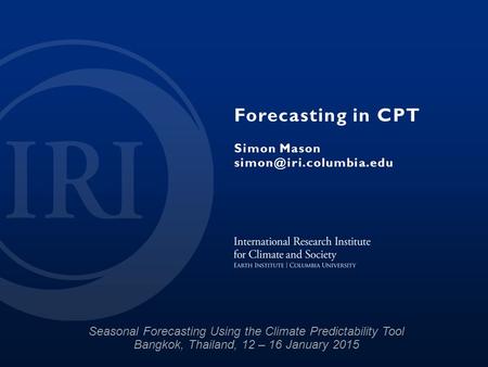 Forecasting in CPT Simon Mason Seasonal Forecasting Using the Climate Predictability Tool Bangkok, Thailand, 12 – 16 January 2015.