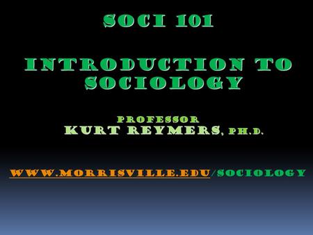 SOCI 101 Introduction to Sociology Professor Kurt Reymers, Ph.D. WWW.morrisville.eduWWW.morrisville.edu/SOCIOLOGY.