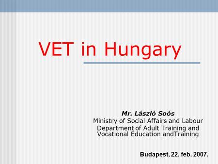 Mr. László Soós Ministry of Social Affairs and Labour Department of Adult Training and Vocational Education andTraining Budapest, 22. feb. 2007. VET in.