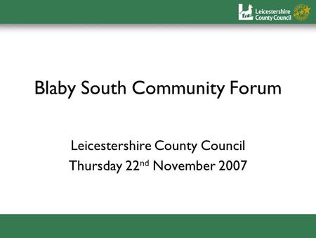 Blaby South Community Forum Leicestershire County Council Thursday 22 nd November 2007.