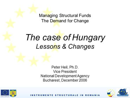 I N S T R U M E N T E S T R U C T U R A L E I N R O M A N I A Managing Structural Funds The Demand for Change The case of Hungary Lessons & Changes Peter.