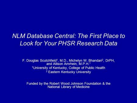 NLM Database Central: The First Place to Look for Your PHSR Research Data F. Douglas Scutchfield 1, M.D., Michelyn W. Bhandari 2, DrPH, and Allison Amrhein,