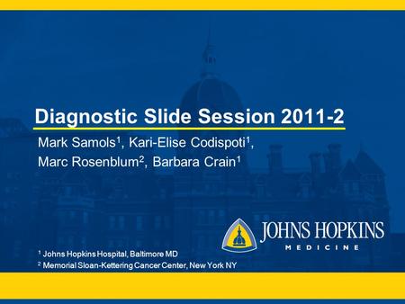 Diagnostic Slide Session 2011-2 Mark Samols 1, Kari-Elise Codispoti 1, Marc Rosenblum 2, Barbara Crain 1 1 Johns Hopkins Hospital, Baltimore MD 2 Memorial.