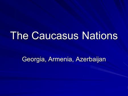 The Caucasus Nations Georgia, Armenia, Azerbaijan.