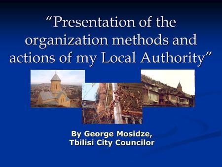 “Presentation of the organization methods and actions of my Local Authority” By George Mosidze, Tbilisi City Councilor.