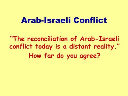 Arab-Israeli Conflict “The reconciliation of Arab-Israeli conflict today is a distant reality.” How far do you agree?