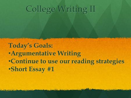 College Writing II College Writing II Today’s Goals: Argumentative Writing Argumentative Writing Continue to use our reading strategies Continue to use.