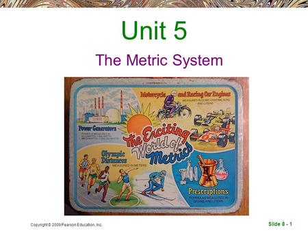 Slide 8 - 1 Copyright © 2009 Pearson Education, Inc. Unit 5 The Metric System.