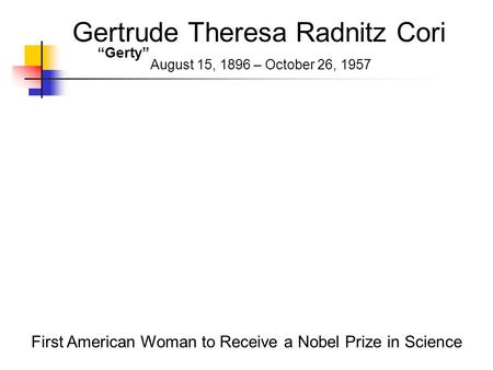 Gertrude Theresa Radnitz Cori August 15, 1896 – October 26, 1957 First American Woman to Receive a Nobel Prize in Science “Gerty”