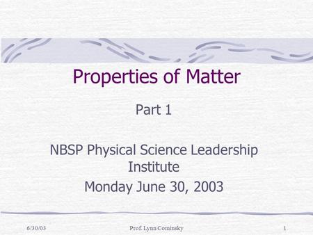 6/30/03Prof. Lynn Cominsky1 Properties of Matter Part 1 NBSP Physical Science Leadership Institute Monday June 30, 2003.