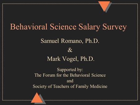 Behavioral Science Salary Survey Samuel Romano, Ph.D. & Mark Vogel, Ph.D. Supported by: The Forum for the Behavioral Science and Society of Teachers of.