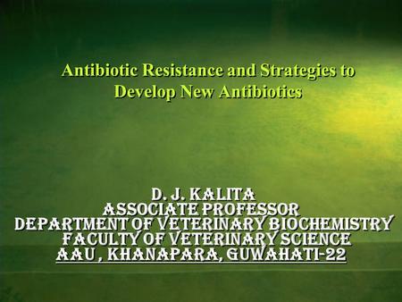 Antibiotic Resistance and Strategies to Develop New Antibiotics D. J. Kalita Associate Professor Department of Veterinary Biochemistry Faculty of Veterinary.