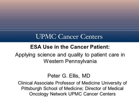 ESA Use in the Cancer Patient: Applying science and quality to patient care in Western Pennsylvania Peter G. Ellis, MD Clinical Associate Professor of.