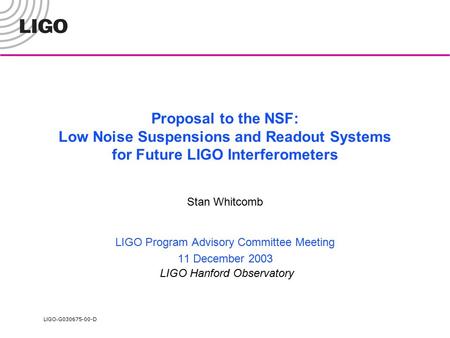 LIGO- G030675-00-D Proposal to the NSF: Low Noise Suspensions and Readout Systems for Future LIGO Interferometers Stan Whitcomb LIGO Program Advisory Committee.