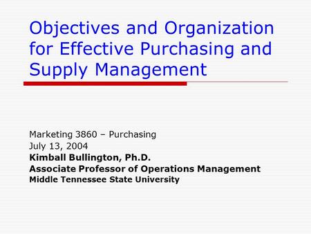 Objectives and Organization for Effective Purchasing and Supply Management Marketing 3860 – Purchasing July 13, 2004 Kimball Bullington, Ph.D. Associate.