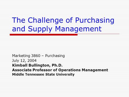 The Challenge of Purchasing and Supply Management Marketing 3860 – Purchasing July 12, 2004 Kimball Bullington, Ph.D. Associate Professor of Operations.