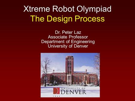 Xtreme Robot Olympiad The Design Process Dr. Peter Laz Associate Professor Department of Engineering University of Denver.