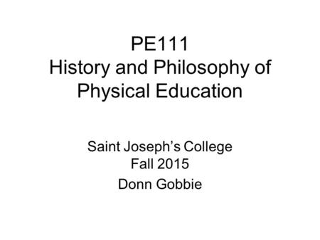 PE111 History and Philosophy of Physical Education Saint Joseph’s College Fall 2015 Donn Gobbie.