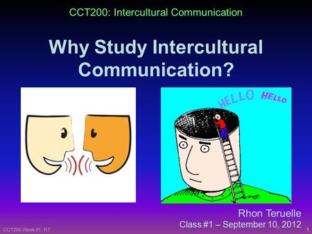 1CCT200 Week #1: RT CCT200: Intercultural Communication Why Study Intercultural Communication? Rhon Teruelle Class #1 – September 10, 2012.