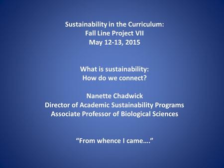 Sustainability in the Curriculum: Fall Line Project VII May 12-13, 2015 What is sustainability: How do we connect? Nanette Chadwick Director of Academic.