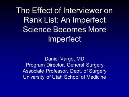 The Effect of Interviewer on Rank List: An Imperfect Science Becomes More Imperfect Daniel Vargo, MD Program Director, General Surgery Associate Professor,