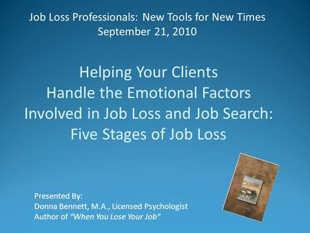 Job Loss Professionals: New Tools for New Times September 21, 2010 Presented By: Donna Bennett, M.A., Licensed Psychologist Author of “When You Lose Your.