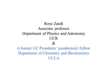 Roya Zandi Associate professor Department of Physics and Astronomy UCR & A former UC Presidents’ postdoctoral Fellow Department of Chemistry and Biochemistry.