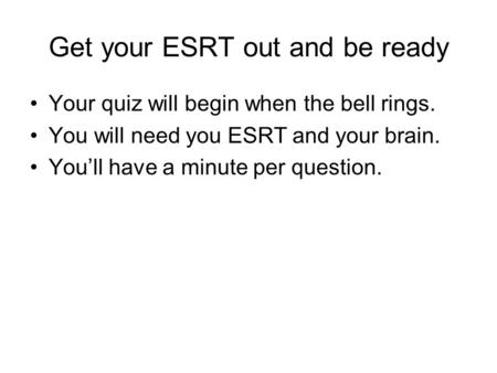 Get your ESRT out and be ready Your quiz will begin when the bell rings. You will need you ESRT and your brain. You’ll have a minute per question.