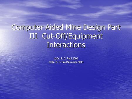 Computer Aided Mine Design Part III Cut-Off/Equipment Interactions ©Dr. B. C. Paul 2000 ©Dr. B. C. Paul Summer 2003.