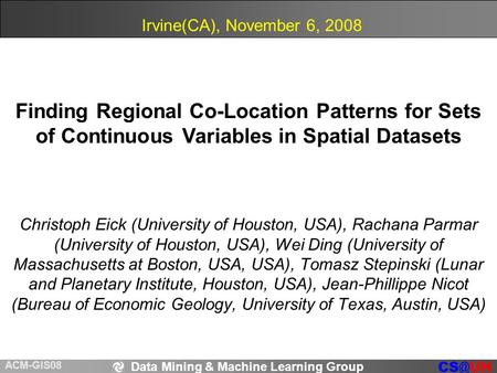 Data Mining & Machine Learning Group ACM-GIS08 Christoph Eick (University of Houston, USA), Rachana Parmar (University of Houston, USA), Wei Ding.