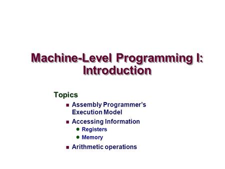 Machine-Level Programming I: Introduction Topics Assembly Programmer’s Execution Model Accessing Information Registers Memory Arithmetic operations.