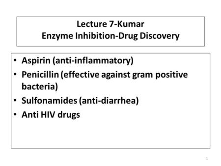 Lecture 7-Kumar Enzyme Inhibition-Drug Discovery Aspirin (anti-inflammatory) Penicillin (effective against gram positive bacteria) Sulfonamides (anti-diarrhea)