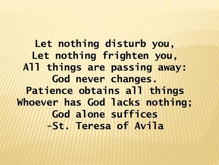 Let nothing disturb you, Let nothing frighten you, All things are passing away: God never changes. Patience obtains all things Whoever has God lacks nothing;