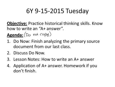 6Y 9-15-2015 Tuesday Objective: Practice historical thinking skills. Know how to write an “A+ answer”. Agenda: 1.Do Now: Finish analyzing the primary source.