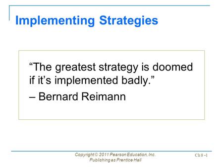 Copyright © 2011 Pearson Education, Inc. Publishing as Prentice Hall Ch 8 -1 “The greatest strategy is doomed if it’s implemented badly.” – Bernard Reimann.