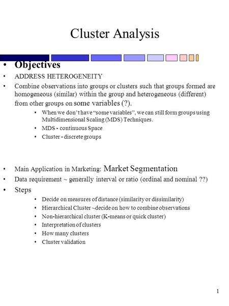 1 Cluster Analysis Objectives ADDRESS HETEROGENEITY Combine observations into groups or clusters such that groups formed are homogeneous (similar) within.