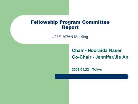 Fellowship Program Committee Report - 21 st APAN Meeting Chair - Nooraida Naser Co-Chair - Jennifer/Jie An 2006.01.22 Tokyo.