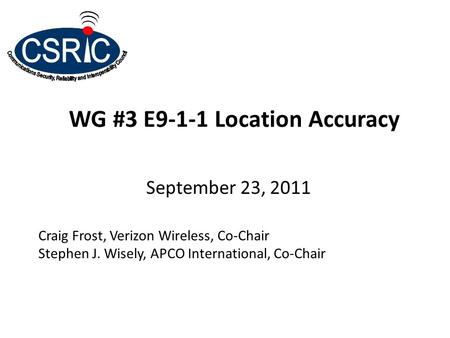 WG #3 E9-1-1 Location Accuracy September 23, 2011 Craig Frost, Verizon Wireless, Co-Chair Stephen J. Wisely, APCO International, Co-Chair.